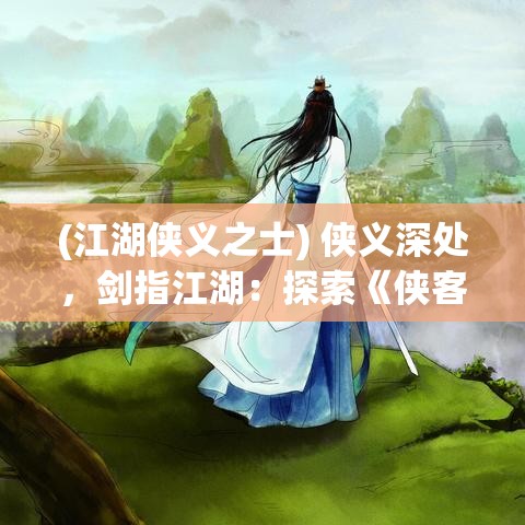 (江湖侠义之士) 侠义深处，剑指江湖：探索《侠客道》中忠义与奸邪的博弈与人性辨析